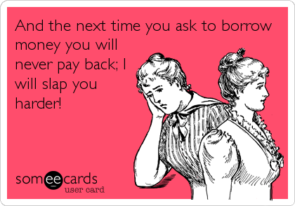 And the next time you ask to borrow
money you will
never pay back; I
will slap you
harder!