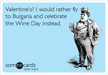 Valentine's? I would rather fly
to Bulgaria and celebrate
the Wine Day instead.