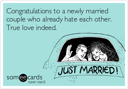 Congratulations to a newly married
couple who already hate each other.
True love indeed.