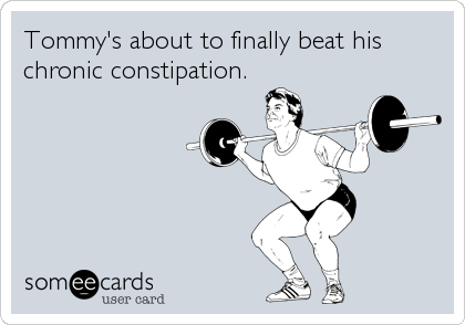 Tommy's about to finally beat his
chronic constipation.