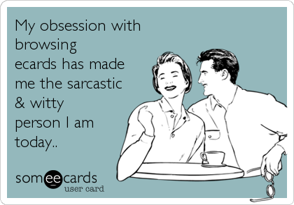 My obsession with
browsing
ecards has made
me the sarcastic
& witty
person I am
today..