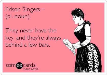 Prison Singers -
(pl. noun)

They never have the
key, and they're always
behind a few bars.