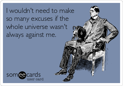 I wouldn't need to make 
so many excuses if the
whole universe wasn't
always against me.