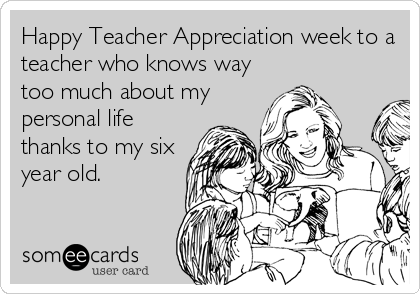 Happy Teacher Appreciation week to a 
teacher who knows way 
too much about my
personal life
thanks to my six
year old.