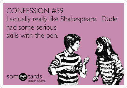 CONFESSION #59
I actually really like Shakespeare.  Dude
had some serious
skills with the pen.
