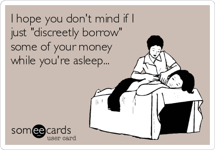 I hope you don't mind if I
just "discreetly borrow"
some of your money
while you're asleep...