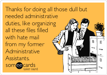 Thanks for doing all those dull but
needed administrative
duties, like organizing
all these files filled
with hate mail
from my former
Administ