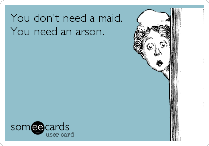 You don't need a maid.
You need an arson.