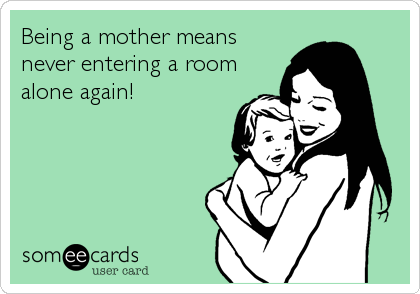 Being a mother means
never entering a room
alone again!