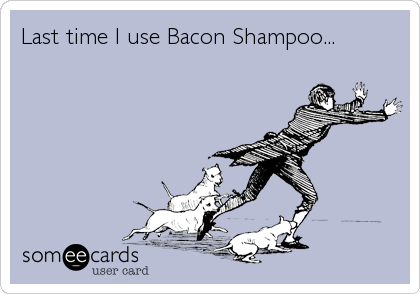 Last time I use Bacon Shampoo...