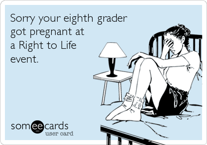 Sorry your eighth grader
got pregnant at
a Right to Life
event.