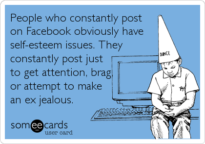 People who constantly post 
on Facebook obviously have 
self-esteem issues. They
constantly post just 
to get attention, brag,
or attempt to make
an ex jealous.