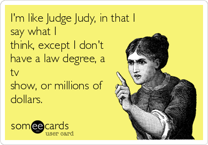 I'm like Judge Judy, in that I
say what I
think, except I don't
have a law degree, a
tv
show, or millions of
dollars.