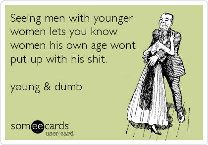 Seeing men with younger
women lets you know
women his own age wont
put up with his shit.

young & dumb