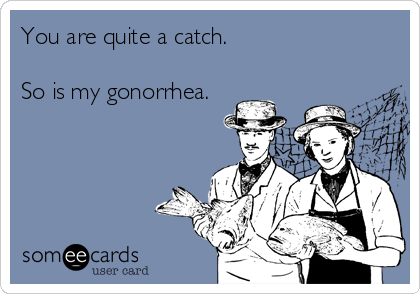 You are quite a catch.

So is my gonorrhea.