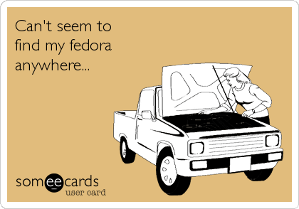 Can't seem to      
find my fedora
anywhere...