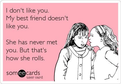 I don't like you.
My best friend doesn't
like you.

She has never met
you. But that's
how she rolls.