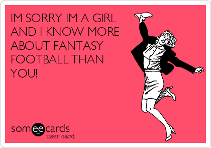 IM SORRY IM A GIRL
AND I KNOW MORE
ABOUT FANTASY
FOOTBALL THAN
YOU!