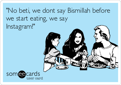 "No beti, we dont say Bismillah before
we start eating, we say
Instagram!"