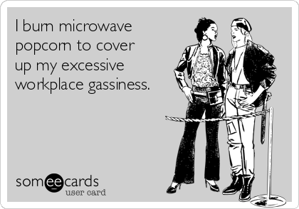 I burn microwave
popcorn to cover 
up my excessive
workplace gassiness.