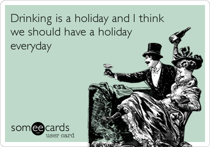 Drinking is a holiday and I think
we should have a holiday
everyday
