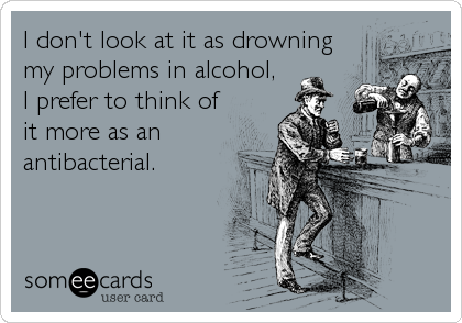 I don't look at it as drowning
my problems in alcohol, 
I prefer to think of
it more as an
antibacterial.