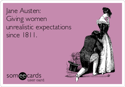 Jane Austen: 
Giving women 
unrealistic expectations
since 1811.