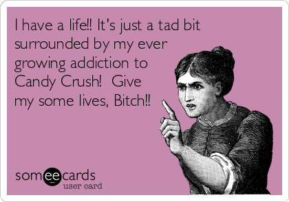 I have a life!! It's just a tad bit
surrounded by my ever
growing addiction to
Candy Crush!  Give
my some lives, Bitch!!