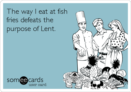The way I eat at fish
fries defeats the
purpose of Lent.