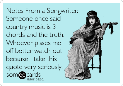 Notes From a Songwriter:
Someone once said
country music is 3
chords and the truth.
Whoever pisses me
off better watch out
because I take%2