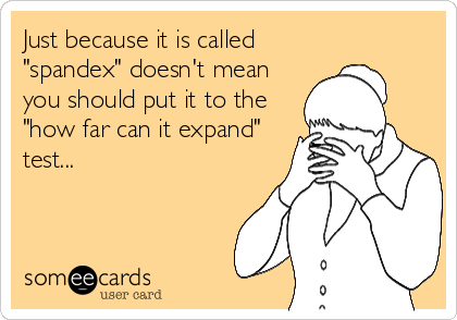Just because it is called
"spandex" doesn't mean
you should put it to the
"how far can it expand"
test...