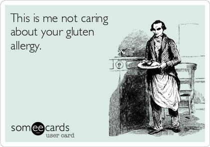 This is me not caring
about your gluten
allergy.