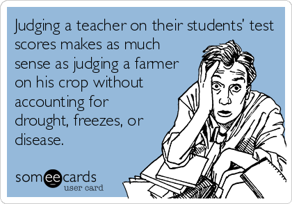 Judging a teacher on their students’ test
scores makes as much
sense as judging a farmer
on his crop without
accounting for
drought, freezes, or
disease.