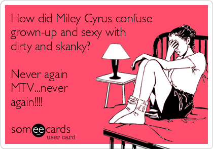 How did Miley Cyrus confuse
grown-up and sexy with
dirty and skanky?

Never again
MTV...never 
again!!!!