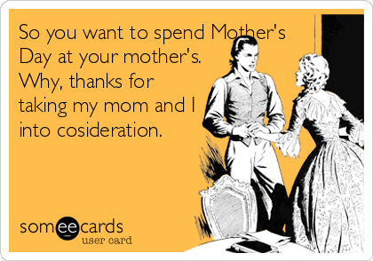 So you want to spend Mother's
Day at your mother's.
Why, thanks for
taking my mom and I
into cosideration.