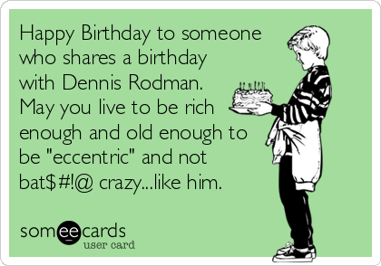 Happy Birthday to someone
who shares a birthday
with Dennis Rodman.
May you live to be rich
enough and old enough to
be "eccentric" and not
bat$#!@ crazy...like him.