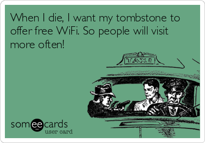 When I die, I want my tombstone to
offer free WiFi. So people will visit
more often!