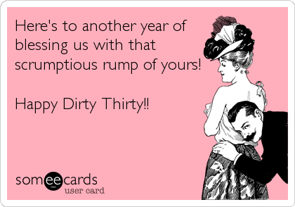 Here's to another year of
blessing us with that
scrumptious rump of yours!

Happy Dirty Thirty!!