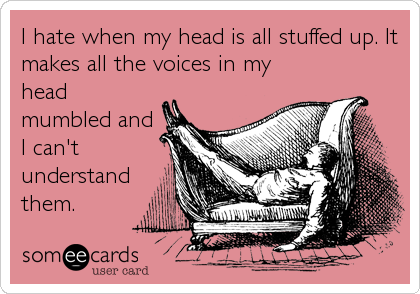 I hate when my head is all stuffed up. It
makes all the voices in my
head
mumbled and
I can't
understand
them.