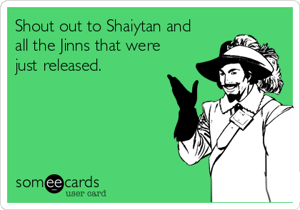 Shout out to Shaiytan and 
all the Jinns that were 
just released.
