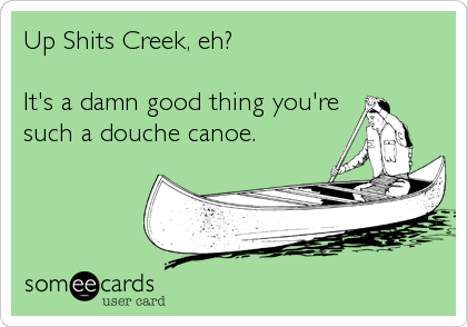 Up Shits Creek, eh?

It's a damn good thing you're
such a douche canoe.