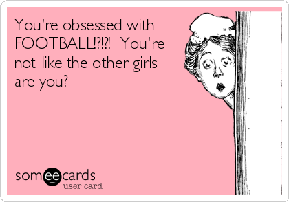 You're obsessed with
FOOTBALL!?!?!  You're
not like the other girls
are you?