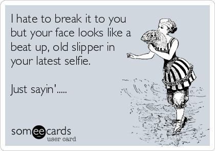 I hate to break it to you
but your face looks like a
beat up, old slipper in
your latest selfie.

Just sayin'.....