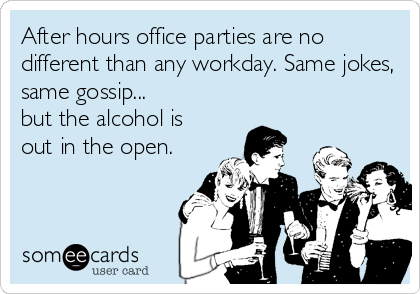 After hours office parties are no
different than any workday. Same jokes,
same gossip...
but the alcohol is
out in the open.