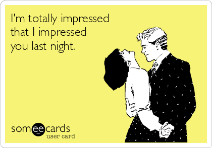 I'm totally impressed 
that I impressed
you last night.