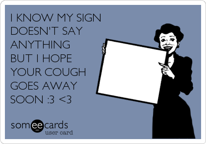I KNOW MY SIGN
DOESN'T SAY
ANYTHING
BUT I HOPE
YOUR COUGH
GOES AWAY
SOON :3 <3