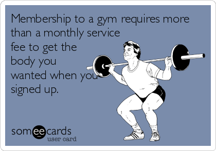 Membership to a gym requires more
than a monthly service
fee to get the
body you
wanted when you
signed up.