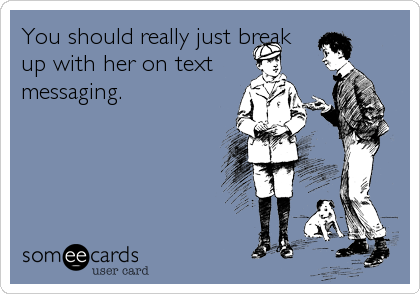 You should really just break
up with her on text
messaging.