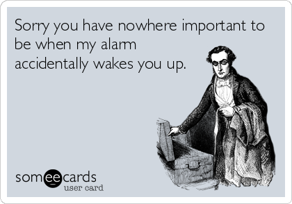 Sorry you have nowhere important to
be when my alarm
accidentally wakes you up.