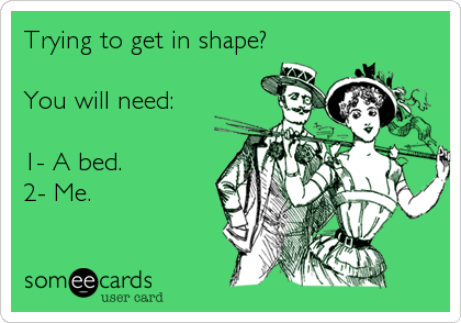 Trying to get in shape?

You will need:

1- A bed.
2- Me.
